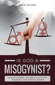 Title: Is God a Misogynist?: Understanding the Bible's Difficult Passages Concerning Women, Author: David Wilber