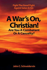 Title: A War's On, Christian! Are You A Combatant Or A Casualty?: Fight The Good Fight Against Satan & Sin, Author: John C. Schneidervin