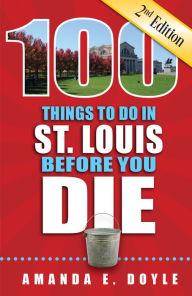 Title: 100 Things to Do in St. Louis Before You Die, Second Edition, Author: Amanda E Doyle