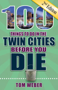 Title: 100 Things to Do in the Twin Cities Before You Die, 2nd Edition, Author: Tom Weber