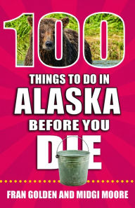 Title: 100 Things to Do in Alaska Before You Die, Author: Fran Golden
