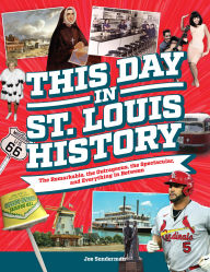 Title: This Day in St. Louis History: The Famous, Infamous, and Everything in Between, Author: Joe Sonderman