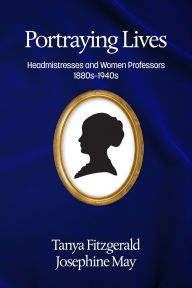 Title: Portraying Lives: Headmistresses and Women Professors 1880s-1940s, Author: Tanya Fitzgerald