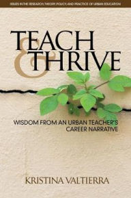 Title: Teach & Thrive: Wisdom from an Urban Teacher's Career Narrative, Author: Kristina Valtierra