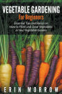 Vegetable Gardening For Beginners: Essential Tips and Basics on How to Plant and Grow Vegetable in Your Vegetable Garden