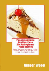 Title: Paleo Autoimmune Nutrition: Paleo Diet For Beginners - Paleo Desserts: Paleo Dessert Recipes - Easier, Tastier, Faster & Better Than Paleo Crockpot Recipes!, Author: Ginger Wood