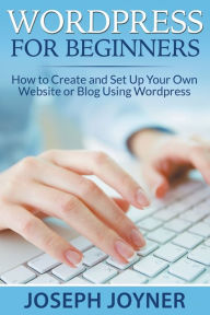 Title: Wordpress For Beginners: How to Create and Set Up Your Own Website or Blog Using Wordpress, Author: Joseph Joyner