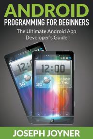 Title: Android Programming For Beginners: The Ultimate Android App Developer's Guide, Author: Joseph Joyner