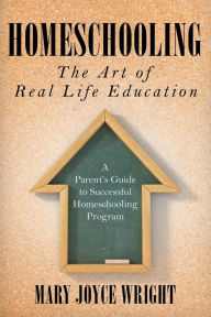 Title: Homeschooling The Art of Real Life Education: A Parent's Guide to Successful Homeschooling Program, Author: Mary Joyce Wright