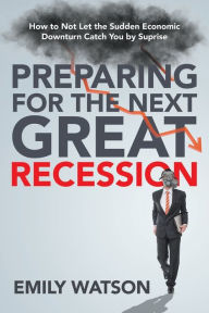 Title: Preparing for the Next Great Recession: How to Not Let the Sudden Economic Downturn Catch You by Suprise, Author: Emily Watson