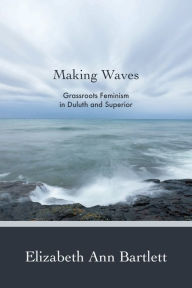 Title: Making Waves: Grassroots Feminism in Duluth and Superior, Author: Elizabeth Ann Bartlett