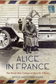 Title: Alice in France: The World War I Letters of Alice M. O'Brien, Author: Nancy  O'Brien Wagner