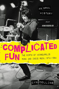 Title: Complicated Fun: The Birth of Minneapolis Punk and Indie Rock, 1974-1984 --- An Oral History, Author: Cyn Collins