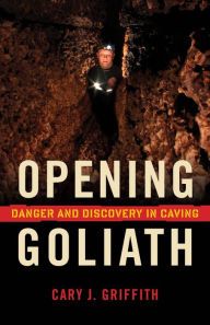 Title: Opening Goliath: Danger and Discovery in Caving, Author: Cary J. Griffith