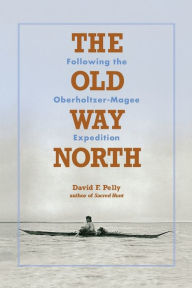 Title: The Old Way North: Following the Oberholtzer-Magee Expedition, Author: David F. Pelly