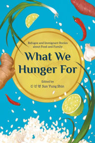Title: What We Hunger For: Refugee and Immigrant Stories about Food and Family, Author: Sun Yung Shin