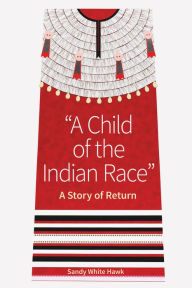 Title: A Child of the Indian Race: A Story of Return, Author: Sandy White Hawk