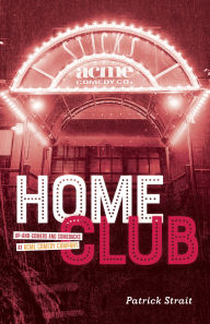 Title: Home Club: Up-and-Comers and Comebacks at Acme Comedy Company, Author: Patrick Strait