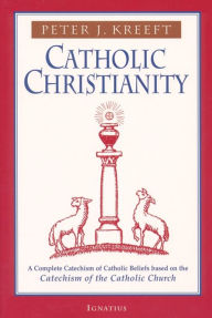 Title: Catholic Christianity: A Complete Catechism of Catholic Beliefs Based on the Catechism of the Catholic Church, Author: Peter Kreeft