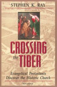 Title: Crossing the Tiber: Evangelical Protestants Discover the Historical Church, Author: Stephen K. Ray