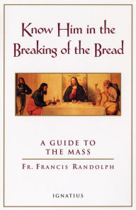 Title: Know Him in the Breaking of the Bread: A Guide to the Mass, Author: Francis Randolph