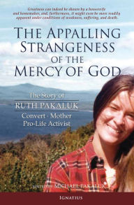 Title: The Appalling Strangeness of the Mercy of God: The Story of Ruth Pakaluk, Convert, Mother and Pro-Life Activist, Author: Ruth V.K. Pakaluk