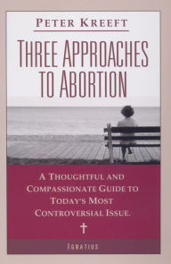 Title: Three Approaches to Abortion: A Thoughtful and Compassionate Guide to Today's Most Controversial Issue, Author: Peter Kreeft