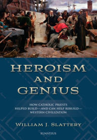 Title: Heroism and Genius: How Catholic Priests Helped Build?and Can Help Rebuild?Western Civilization, Author: William J Slattery