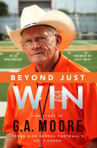 Title: Beyond Just Win: The Story of G.A. Moore Texas High School Football's No. 1 Coach, Author: Edward Housewright