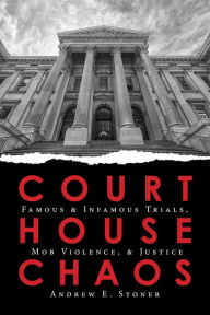 Title: Courthouse Chaos: Famous & Infamous Trials, Mob Violence, & Justice, Author: Andrew Stone