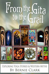 Title: From the Gita to the Grail: exploring Yoga Stories & Western Myths, Author: Bernie Clark