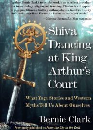 Title: Shiva Dancing at King Arthur's Court: What Yoga Stories and Western Myths Tell Us About Ourselves, Author: Bernie Clark