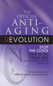Title: The Official Anti-Aging Revolution, Fourth Ed.: Stop the Clock: Time Is on Your Side for a Younger, Stronger, Happier You, Author: Ronald Klatz M.D.