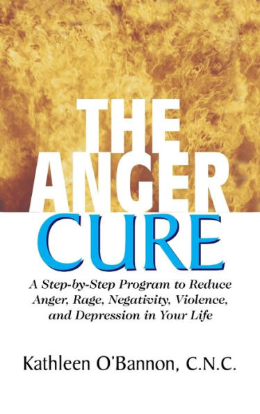 The Anger Cure: A Step-By-Step Program to Reduce Anger, Rage, Negativity, Violence, and Depression in Your Life