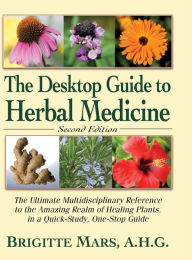 Title: The Desktop Guide to Herbal Medicine: The Ultimate Multidisciplinary Reference to the Amazing Realm of Healing Plants in a Quick-Study, One-Stop Guide, Author: Brigitte Mars