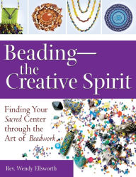 Title: Beading-The Creative Spirit: Finding Your Sacred Center through the Art of Beadwork, Author: Rev. Wendy Ellsworth