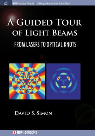 Title: A Guided Tour of Light Beams: From Lasers to Optical Knots / Edition 1, Author: David S Simon