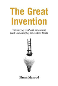 Title: The Great Invention: The Story of GDP and the Making and Unmaking of the Modern World, Author: Ehsan Masood