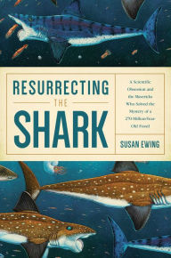 Title: Resurrecting the Shark: A Scientific Obsession and the Mavericks Who Solved the Mystery of a 270-Million-Year-Old Fossil, Author: Susan Ewing