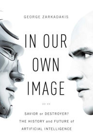 Title: In Our Own Image: Savior or Destroyer? The History and Future of Artificial Intelligence, Author: George Zarkadakis