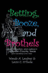 Title: Betting Booze and Brothels: Vice, Corruption, and Justice in Jefferson County, Texas, Author: Wanda  A. Landrey