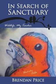 Title: In Search of Sanctuary: Wildlife, My Teacher, Author: Brendan Price