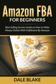 Title: Amazon FBA For Beginners: Best Selling Secrets Guide on How to Make Money Online With Fulfillment By Amazon, Author: Dale Blake