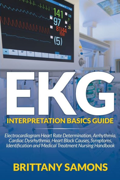 EKG Interpretation Basics Guide: Electrocardiogram Heart Rate Determination, Arrhythmia, Cardiac Dysrhythmia, Heart Block Causes, Symptoms, Identification and Medical Treatment Nursing Handbook