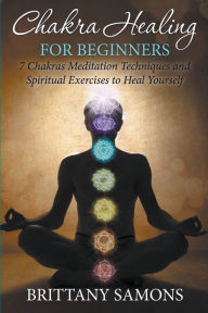 Title: Chakra Healing For Beginners: 7 Chakras Meditation Techniques and Spiritual Exercises to Heal Yourself, Author: Brittany Samons