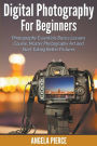 Digital Photography For Beginners: Photography Essentials Basics Lessons Course, Master Photography Art and Start Taking Better Pictures