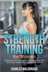 Title: Strength Training For Women: Strength, Fat and Weight Loss Workouts, Routines, Exercises and Dieting Guide, Author: Charles Maldonado