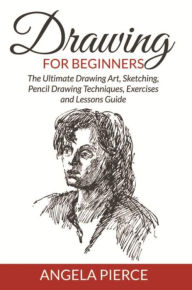 Title: Drawing For Beginners: The Ultimate Drawing Art, Sketching, Pencil Drawing Techniques, Exercises and Lessons Guide, Author: Angela Pierce