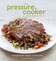 Title: The Pressure Cooker Cookbook: Homemade Meals in Minutes, Author: Tori Ritchie