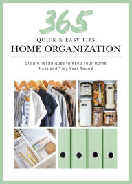 Title: 365 Quick & Easy Tips: Home Organization: Simple Techniques to Keep Your Home Neat and Tidy Year Round, Author: Weldon Owen